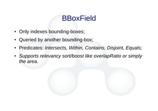 BBoxField
● Only indexes bounding-boxes;
● Queried by another bounding-box;
● Predicates: Intersects, Within, Contains, Disjoint, Equals;
● Supports relevancy sort/boost like overlapRatio or simply
the area.
 
