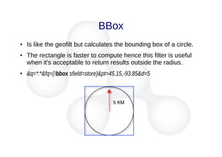 BBox
● Is like the geofilt but calculates the bounding box of a circle.
● The rectangle is faster to compute hence this filter is useful
when it's acceptable to return results outside the radius.
●
&q=*:*&fq={!bbox sfield=store}&pt=45.15,-93.85&d=5
 