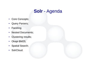 Solr - Agenda
● Core Concepts;
● Query Parsers;
● Faceting;
● Nested Documents;
● Clustering results;
● Okapi BM25;
● Spatial Search;
● SolrCloud.
 