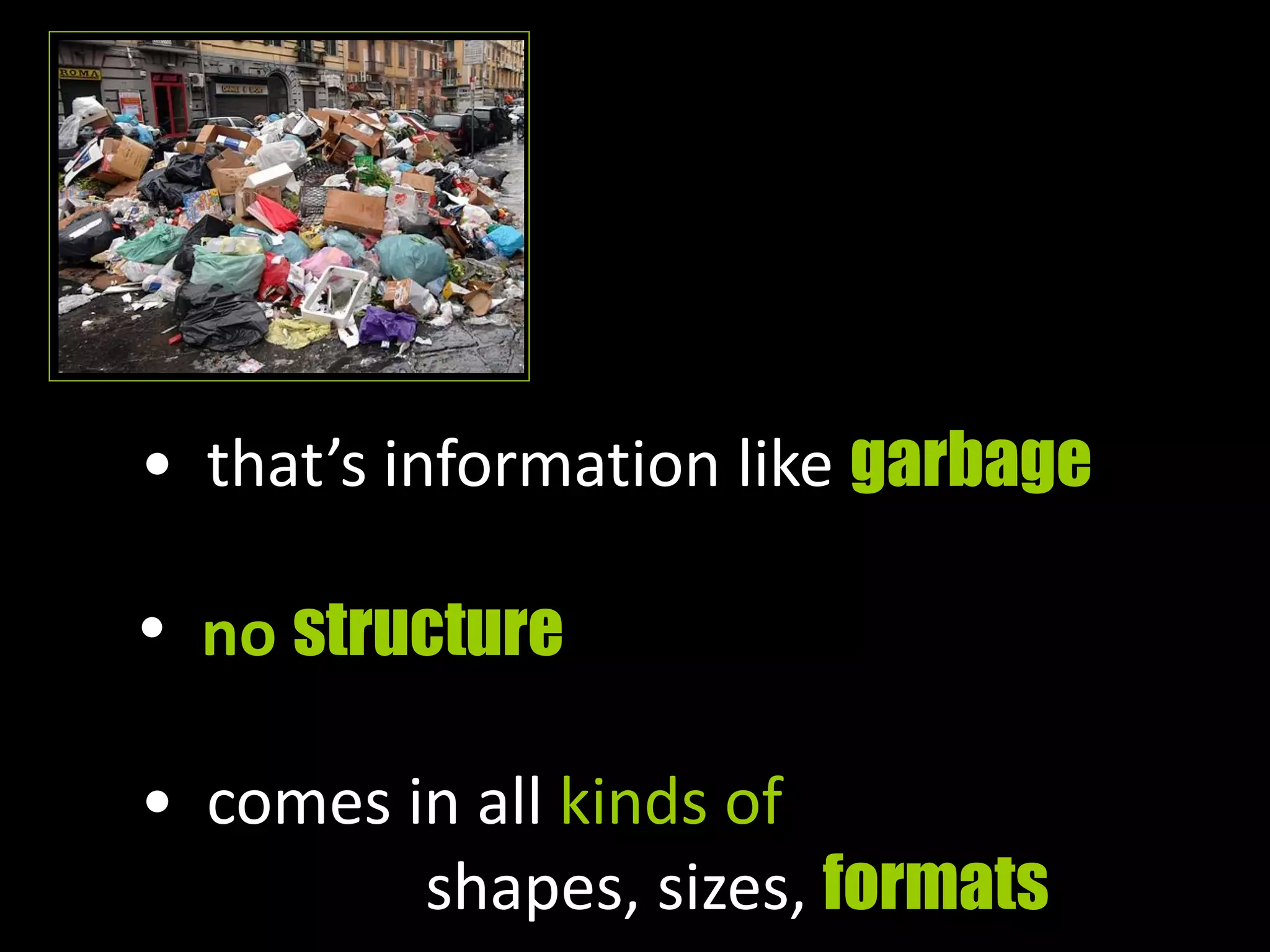 • that’s information like garbage
• no structure
• comes in all kinds of
shapes, sizes, formats
 