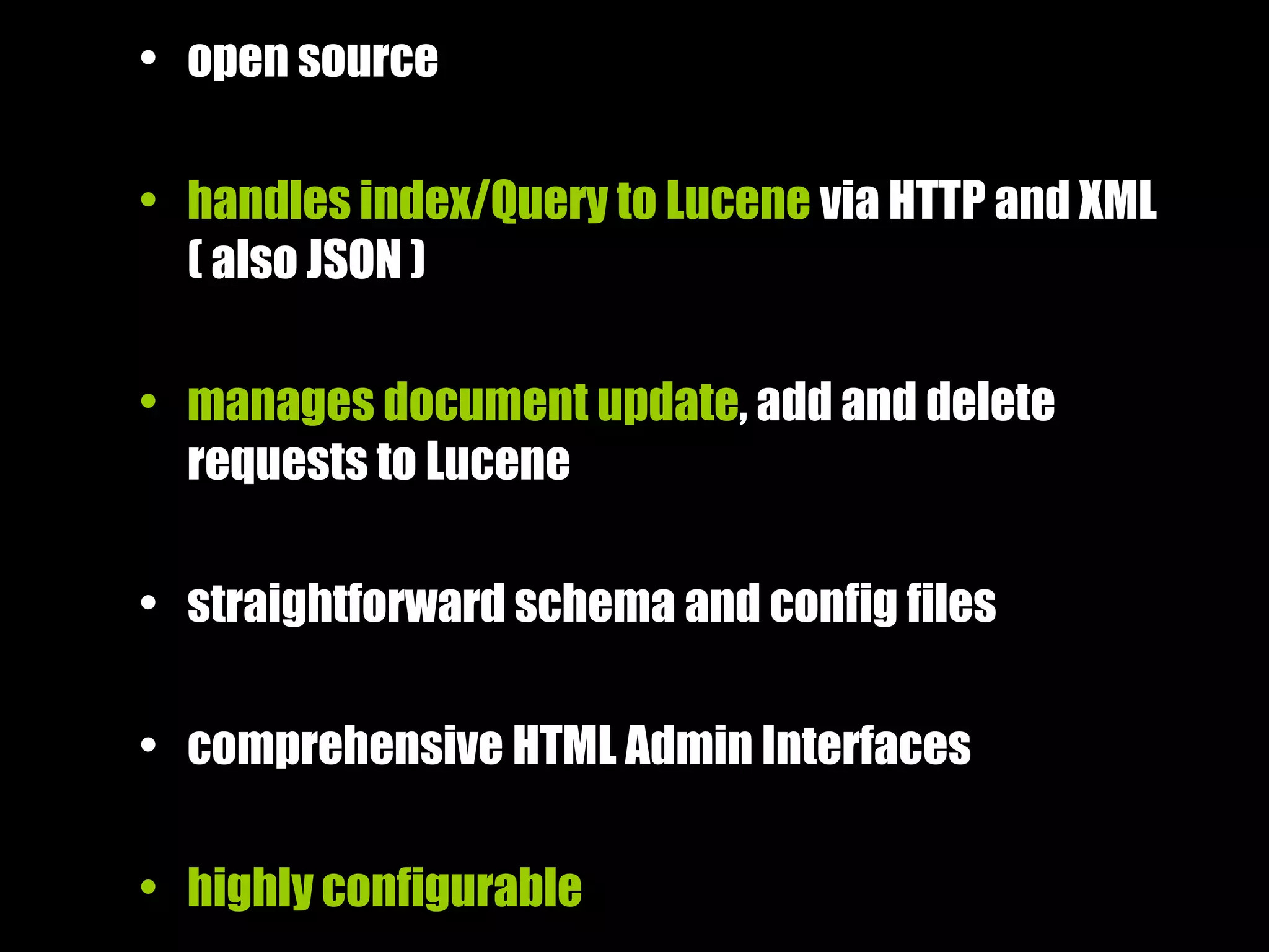 • open source
• handles index/Query to Lucene via HTTP and XML
( also JSON )
• manages document update, add and delete
requests to Lucene
• straightforward schema and config files
• comprehensive HTML Admin Interfaces
• highly configurable
 