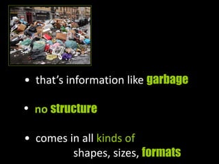 • that’s information like garbage
• no structure
• comes in all kinds of
shapes, sizes, formats
 