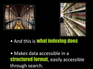 • And this is what indexing does
• Makes data accessible in a
structured format, easily accessible
through search.
 