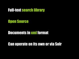 Full-text search library
Open Source
Documents in xml format
Can operate on its own or via Solr
 