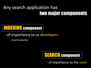 Any search application has
two major components
SEARCH component
INDEXING component
- of importance to us developers
(read headache)
- of importance to the users
 