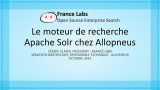Le moteur de recherche
Apache Solr chez Allopneus
CÉDRIC ULMER, PRÉSIDENT - FRANCE LABS
SÉBASTIEN BARTHELEMY, RESPONSIBLE TECHNIQUE - ALLOPNEUS
OCTOBRE 2014
 