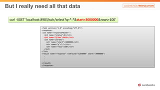 <?xml version="1.0" encoding="UTF-8"?>
<response>
<lst name="responseHeader">
<int name="status">0</int>
<int name="QTime">9418</int>
<lst name="params">
<str name="start">3000000</str>
<str name="q">*:*</str>
<str name="rows">100</str>
</lst>
</lst>
<result name="response" numFound="3284000" start="3000000">
.
.
.
</result>
</response>
But I really need all that data
curl -XGET 'localhost:8983/solr/select?q=*:*&start=3000000&rows=100'
 