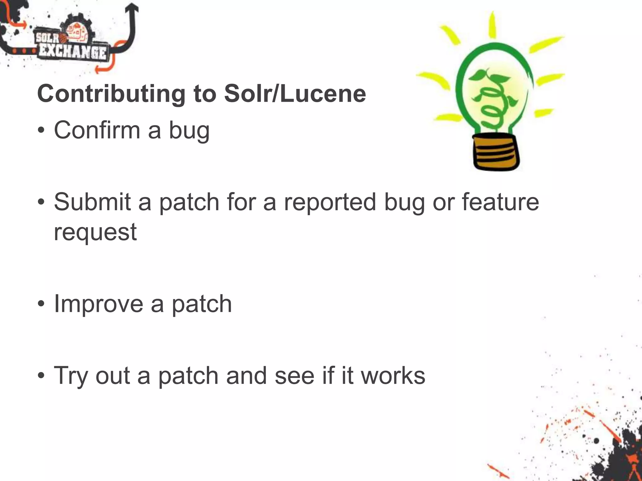 Contributing to Solr/Lucene
• Confirm a bug
• Submit a patch for a reported bug or feature
request
• Improve a patch
• Try out a patch and see if it works
 