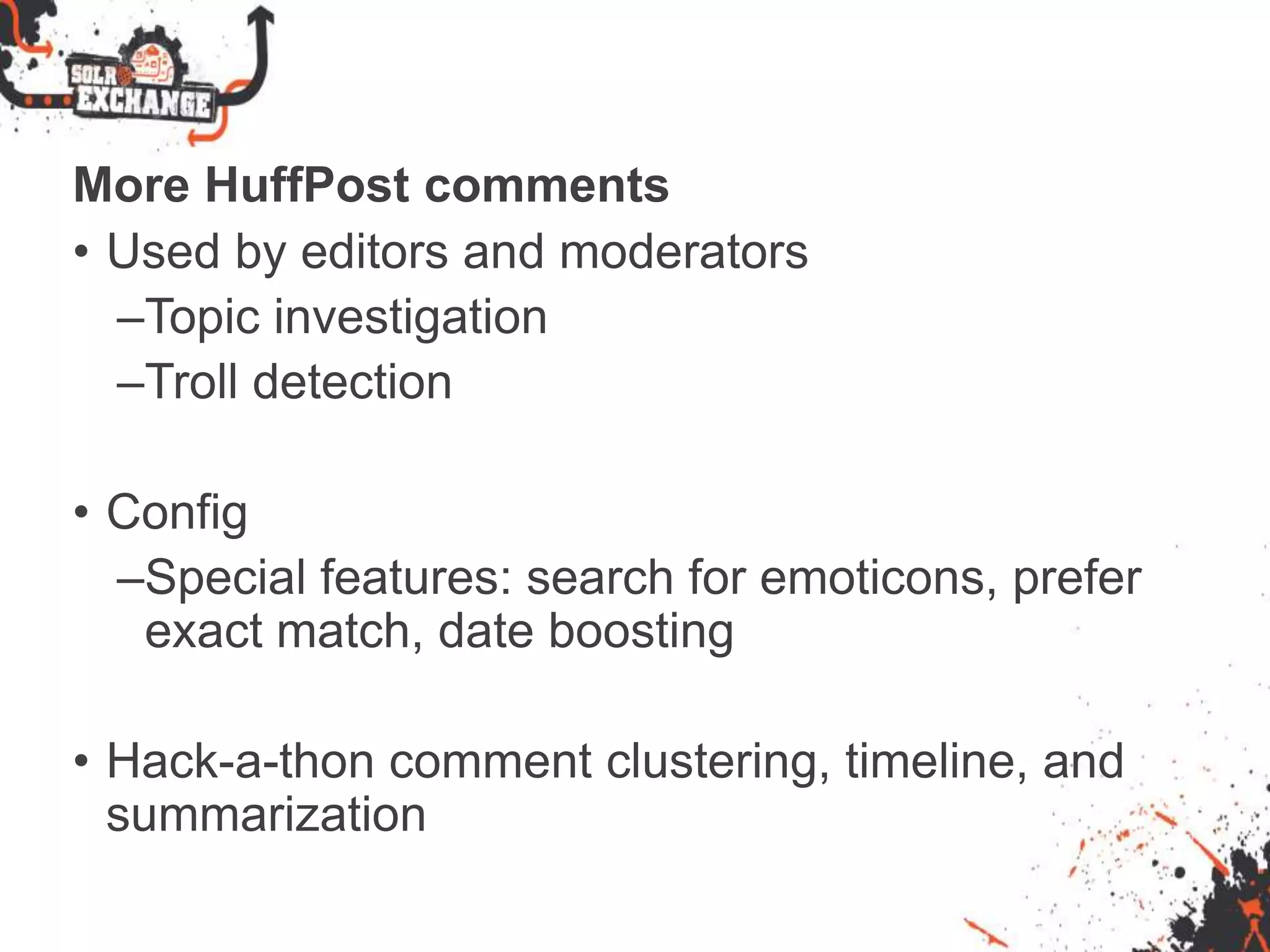 More HuffPost comments
• Used by editors and moderators
–Topic investigation
–Troll detection
• Config
–Special features: search for emoticons, prefer
exact match, date boosting
• Hack-a-thon comment clustering, timeline, and
summarization
 
