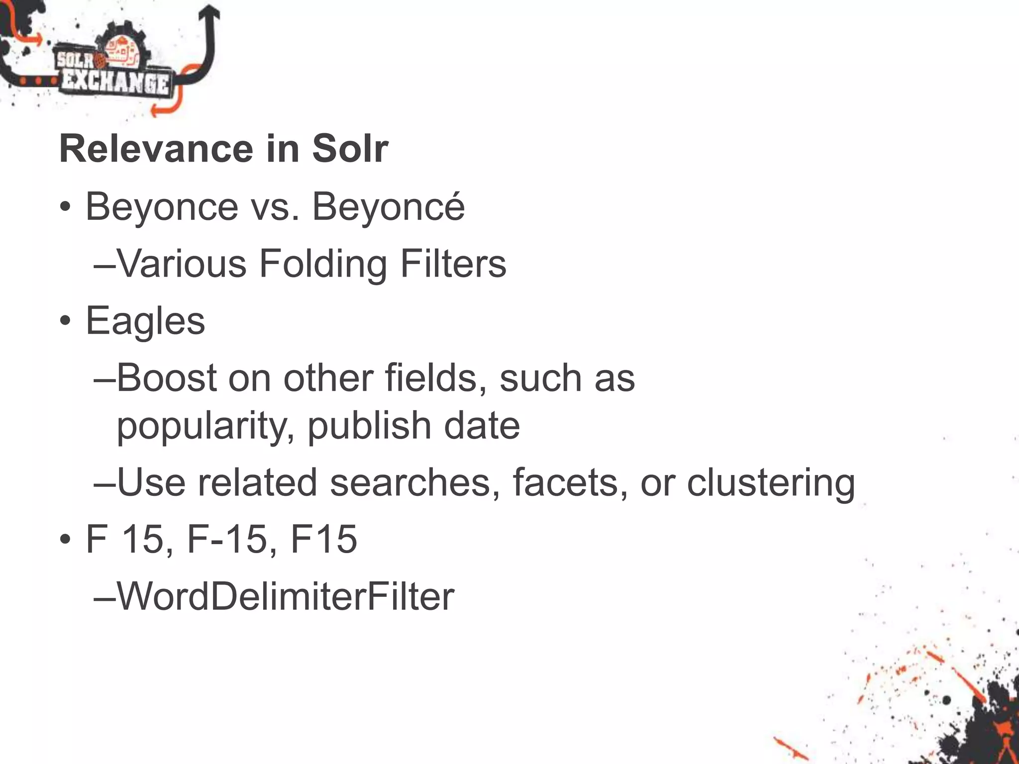 Relevance in Solr
• Beyonce vs. Beyoncé
–Various Folding Filters
• Eagles
–Boost on other fields, such as
popularity, publish date
–Use related searches, facets, or clustering
• F 15, F-15, F15
–WordDelimiterFilter
 