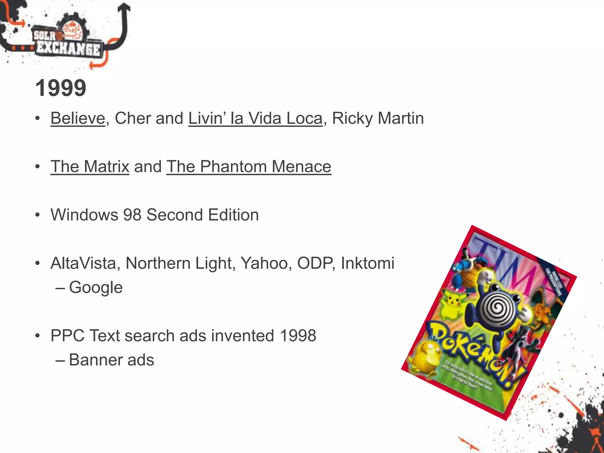 1999
• Believe, Cher and Livin’ la Vida Loca, Ricky Martin
• The Matrix and The Phantom Menace
• Windows 98 Second Edition
• AltaVista, Northern Light, Yahoo, ODP, Inktomi
– Google
• PPC Text search ads invented 1998
– Banner ads
 