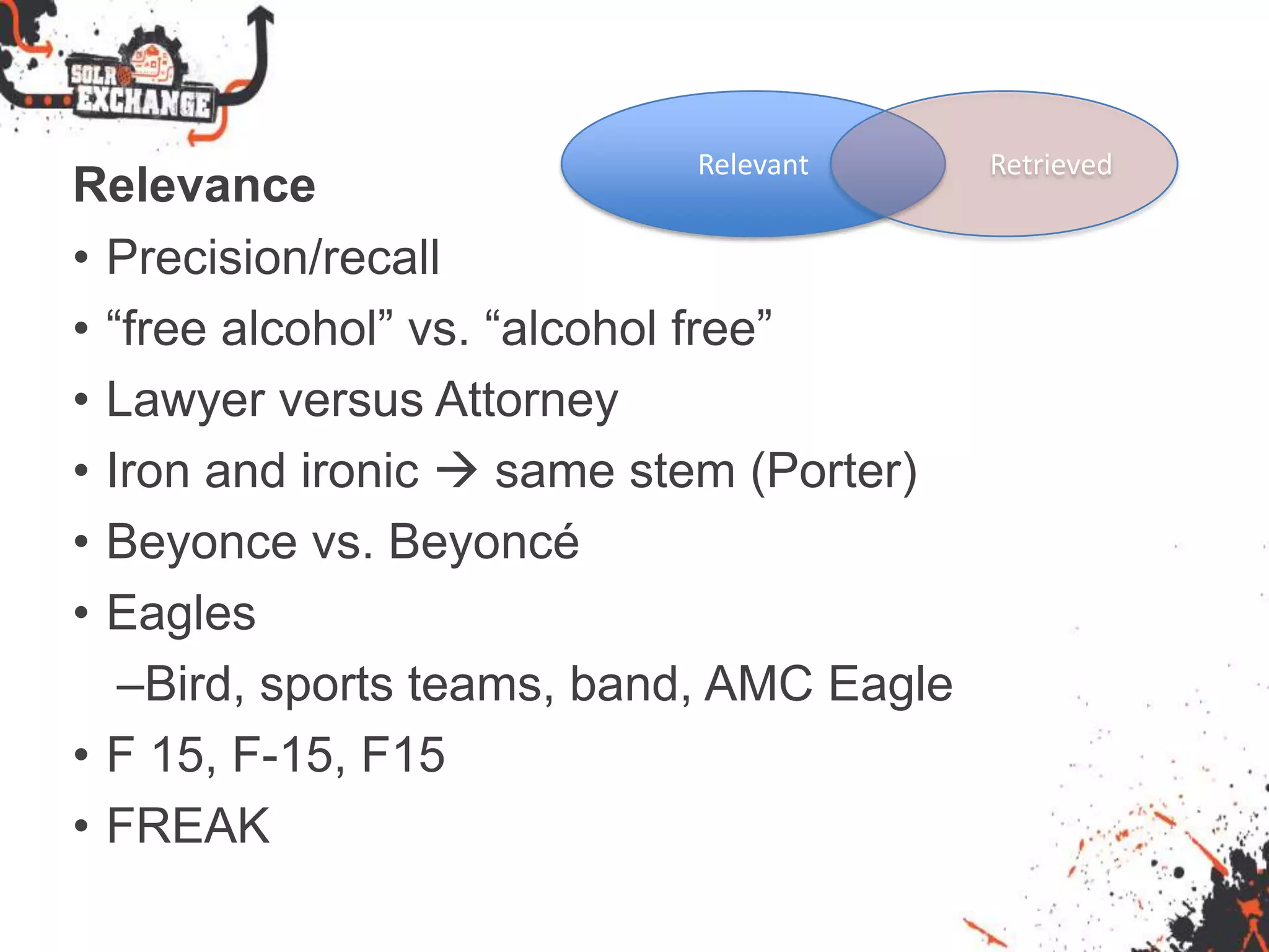 Relevance
• Precision/recall
• “free alcohol” vs. “alcohol free”
• Lawyer versus Attorney
• Iron and ironic  same stem (Porter)
• Beyonce vs. Beyoncé
• Eagles
–Bird, sports teams, band, AMC Eagle
• F 15, F-15, F15
• FREAK
Relevant Retrieved
 