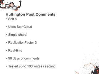 Huffington Post Comments
• Solr 4
• Uses Solr Cloud
• Single shard
• ReplicationFactor 3
• Real-time
• 90 days of comments
• Tested up to 100 writes / second
 