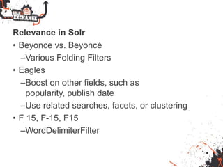 Relevance in Solr
• Beyonce vs. Beyoncé
–Various Folding Filters
• Eagles
–Boost on other fields, such as
popularity, publish date
–Use related searches, facets, or clustering
• F 15, F-15, F15
–WordDelimiterFilter
 