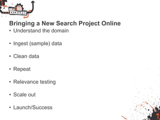 Bringing a New Search Project Online
• Understand the domain
• Ingest (sample) data
• Clean data
• Repeat
• Relevance testing
• Scale out
• Launch/Success
 