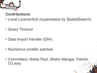 Contributions
• Local Lucene/Solr (superseded by SpatialSearch)
• Query Timeout
• Data Import Handler (DIH)
• Numerous smaller patches
• Committers: Noble Paul, Shalin Mangar, Patrick
O’Leary
 