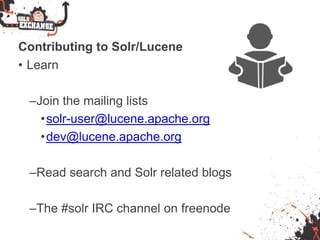 Contributing to Solr/Lucene
• Learn
–Join the mailing lists
•solr-user@lucene.apache.org
•dev@lucene.apache.org
–Read search and Solr related blogs
–The #solr IRC channel on freenode
 
