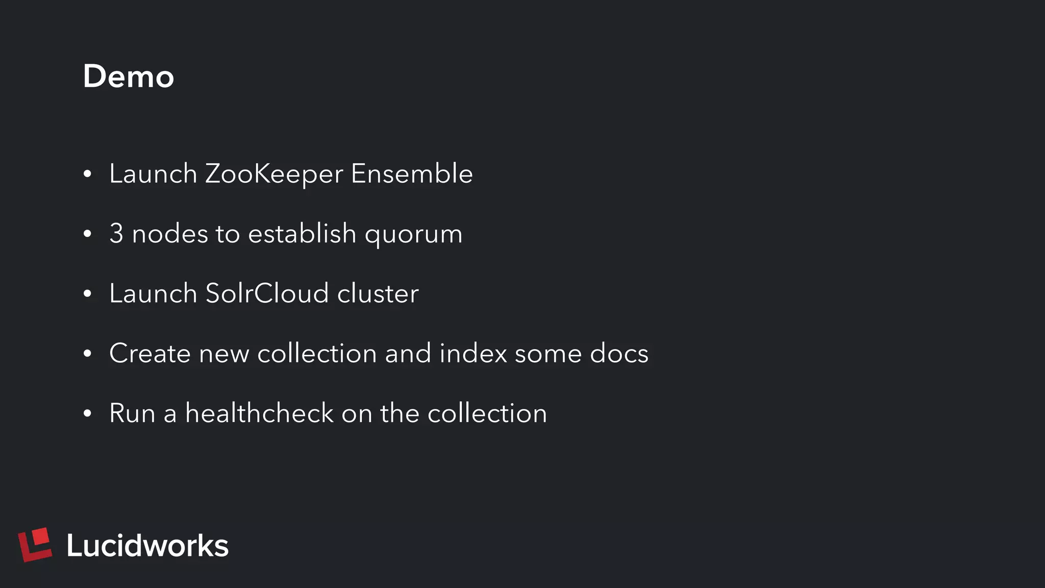 Demo
• Launch ZooKeeper Ensemble
• 3 nodes to establish quorum
• Launch SolrCloud cluster
• Create new collection and index some docs
• Run a healthcheck on the collection
 