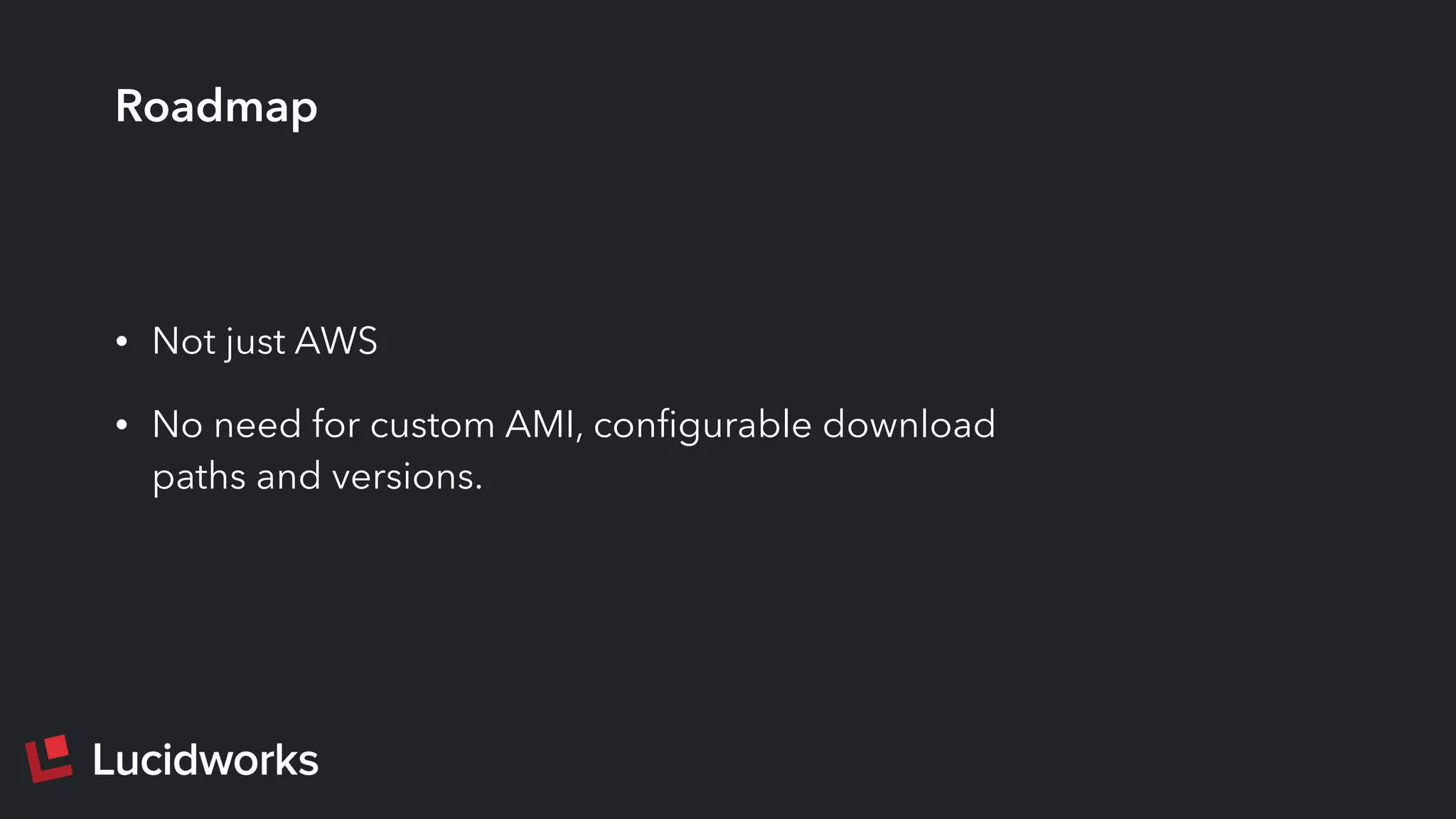 Roadmap
• Not just AWS
• No need for custom AMI, conﬁgurable download
paths and versions.
 