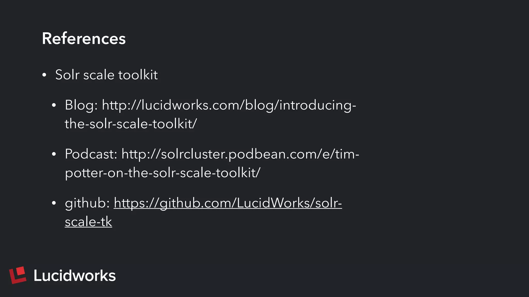 References
• Solr scale toolkit
• Blog: http://lucidworks.com/blog/introducing-
the-solr-scale-toolkit/
• Podcast: http://solrcluster.podbean.com/e/tim-
potter-on-the-solr-scale-toolkit/
• github: https://github.com/LucidWorks/solr-
scale-tk
 