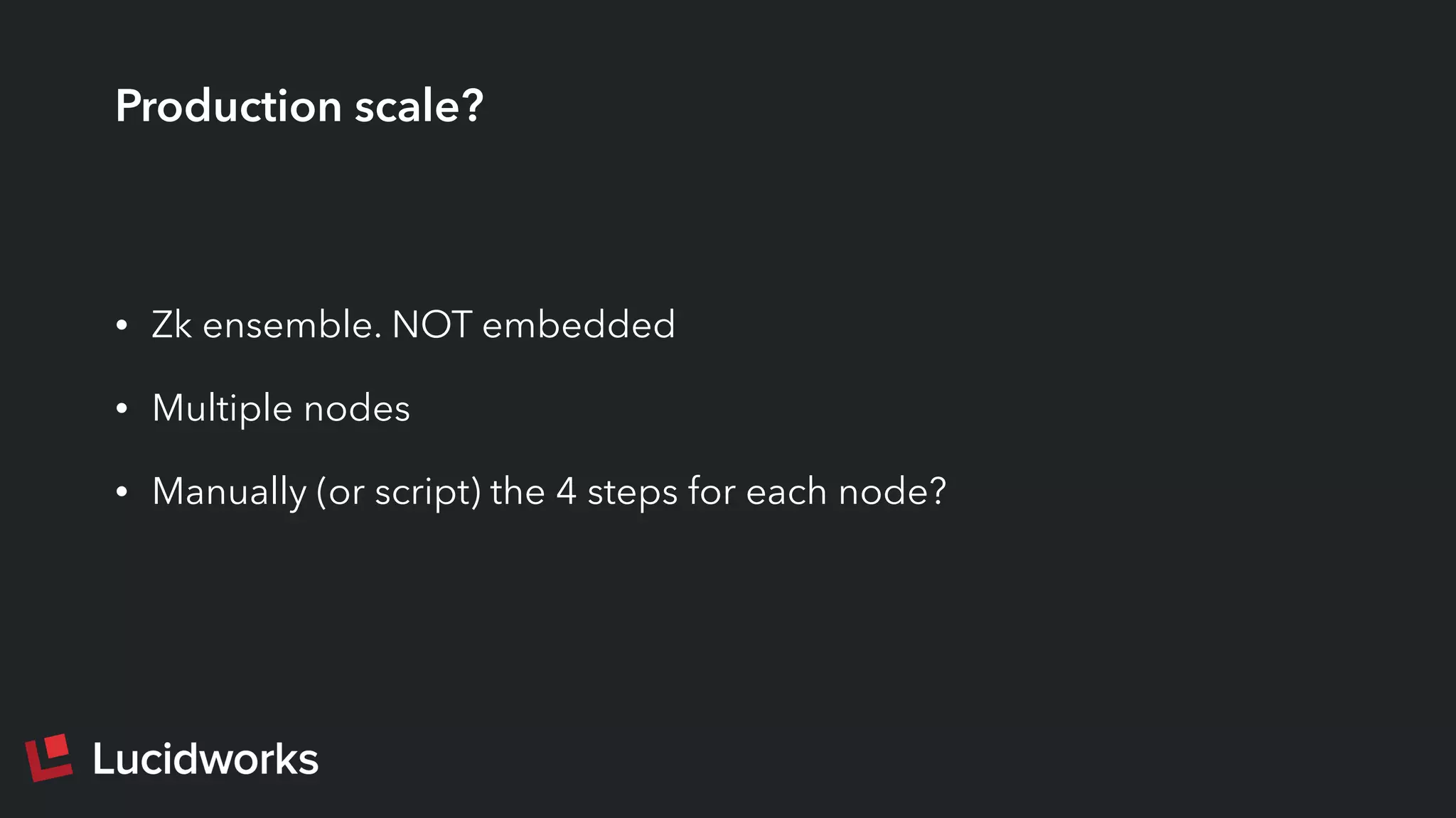 Production scale?
• Zk ensemble. NOT embedded
• Multiple nodes
• Manually (or script) the 4 steps for each node?
 