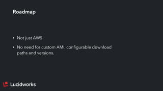 Roadmap
• Not just AWS
• No need for custom AMI, conﬁgurable download
paths and versions.
 