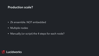 Production scale?
• Zk ensemble. NOT embedded
• Multiple nodes
• Manually (or script) the 4 steps for each node?
 