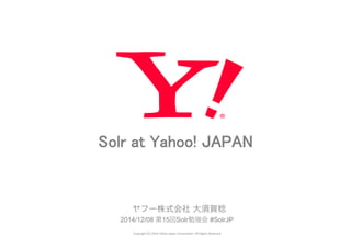 Solr at Yahoo! JAPAN 
ヤフー株式会社 大須賀稔 
2014/12/08 第15回Solr勉強会 #SolrJP 
Copyright 
(C) 
2014 
Yahoo 
Japan 
Corpora5on. 
All 
Rights 
Reserved. 
 