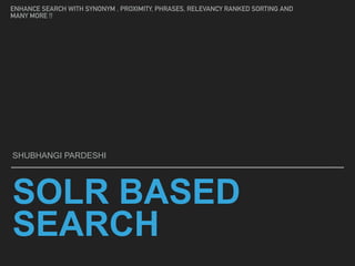 SOLR BASED
SEARCH
SHUBHANGI PARDESHI
ENHANCE SEARCH WITH SYNONYM , PROXIMITY, PHRASES, RELEVANCY RANKED SORTING AND
MANY MORE !!
 