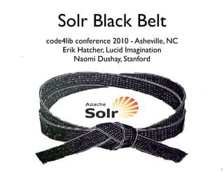 Solr Black Belt
code4lib conference 2010 - Asheville, NC
    Erik Hatcher, Lucid Imagination
        Naomi Dushay, Stanford




                                           1
 