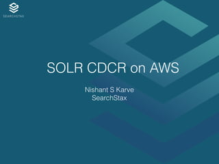 SOLR CDCR on AWS
Nishant S Karve
SearchStax
 