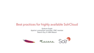 Best practices for highly available SolrCloud
Anshum Gupta
Apache Lucene/Solr committer, PMC member
Search Guy @ IBM Watson
 