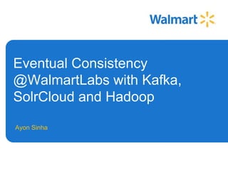 Eventual Consistency 
@WalmartLabs with Kafka, 
SolrCloud and Hadoop 
Ayon Sinha 
asinha@walmartlabs.com 
 