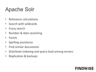 Apache Solr
• Relevance calculations
• Search with wildcards
• Fuzzy search
• Number & date searching
• Facets
• Spelling assistance
• Find similar documents
• Distribute indexing and query load among servers
• Replication & backups
 