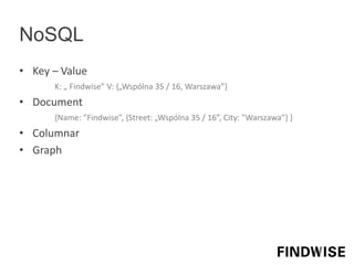 NoSQL
• Key – Value
K: „ Findwise” V: {„Wspólna 35 / 16, Warszawa”}
• Document
{Name: ”Findwise”, {Street: „Wspólna 35 / 16”, City: ”Warszawa”} }
• Columnar
• Graph
 