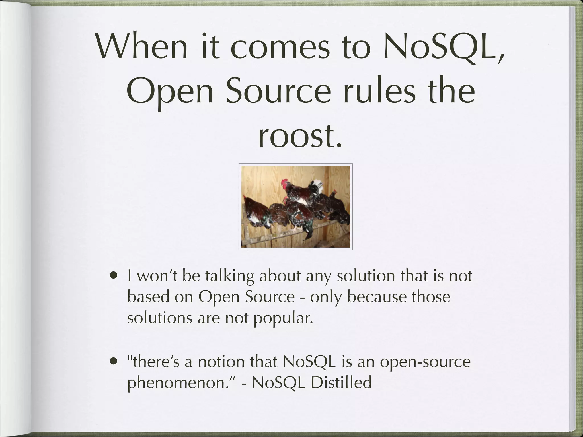 When it comes to NoSQL,
Open Source rules the
roost.
• I won’t be talking about any solution that is not
based on Open Source - only because those
solutions are not popular.
• "there’s a notion that NoSQL is an open-source
phenomenon.” - NoSQL Distilled
 