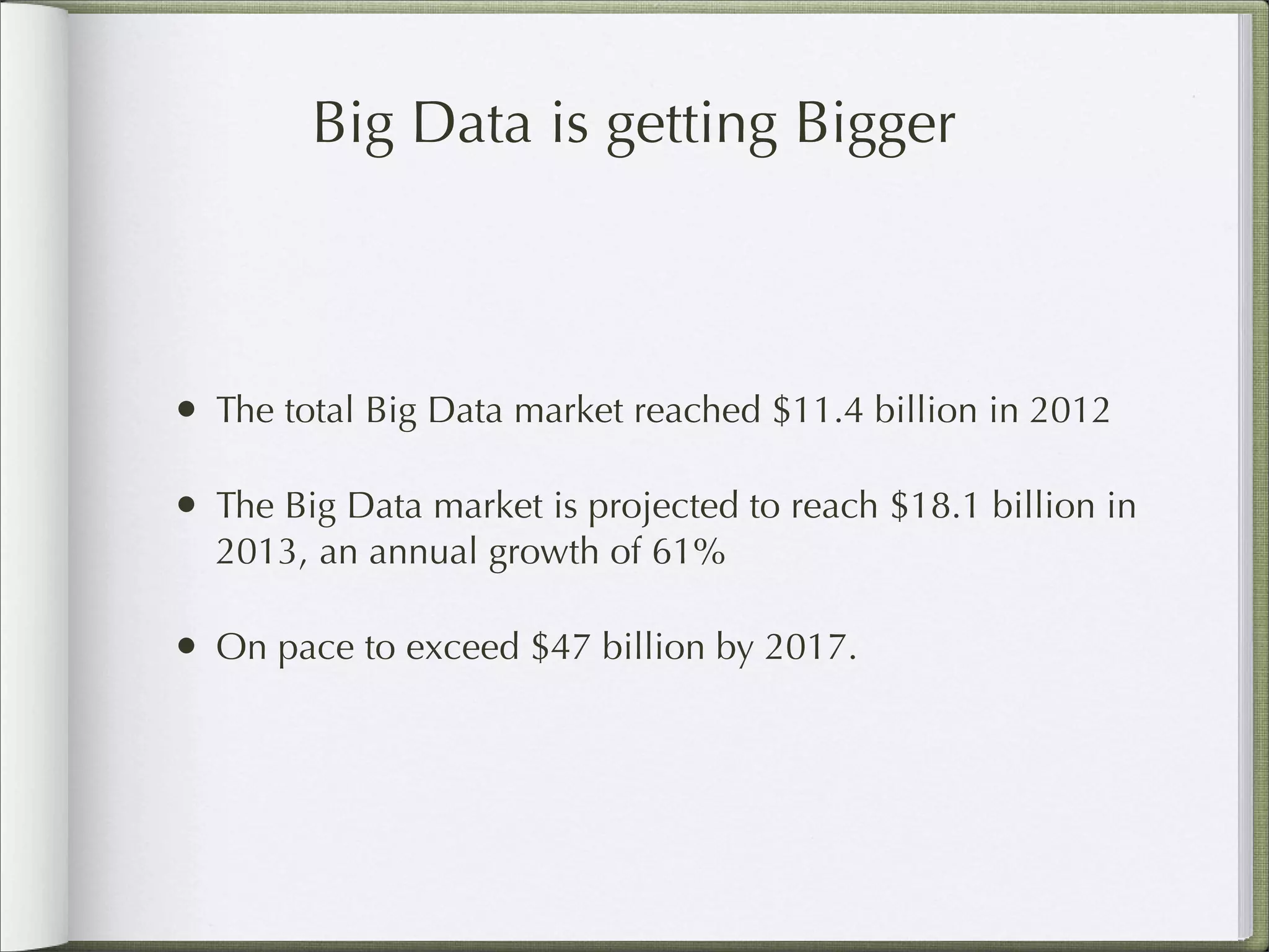Big Data is getting Bigger
• The total Big Data market reached $11.4 billion in 2012
• The Big Data market is projected to reach $18.1 billion in
2013, an annual growth of 61%
• On pace to exceed $47 billion by 2017.
 