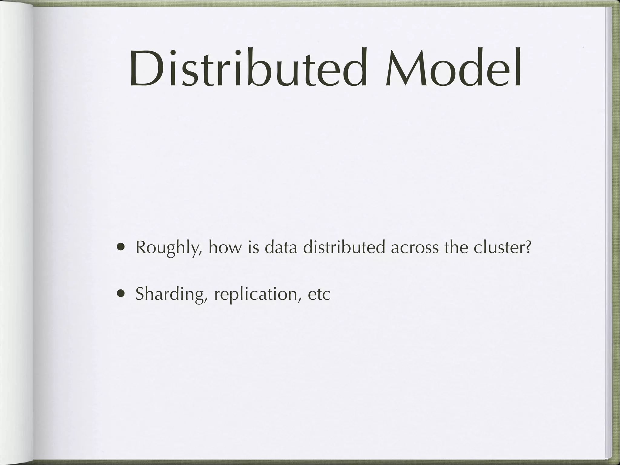 Distributed Model
• Roughly, how is data distributed across the cluster?
• Sharding, replication, etc
 