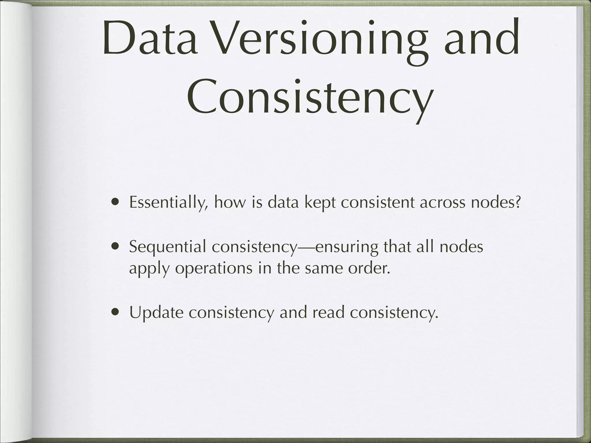 Data Versioning and
Consistency
• Essentially, how is data kept consistent across nodes?
• Sequential consistency—ensuring that all nodes
apply operations in the same order.
• Update consistency and read consistency.
 