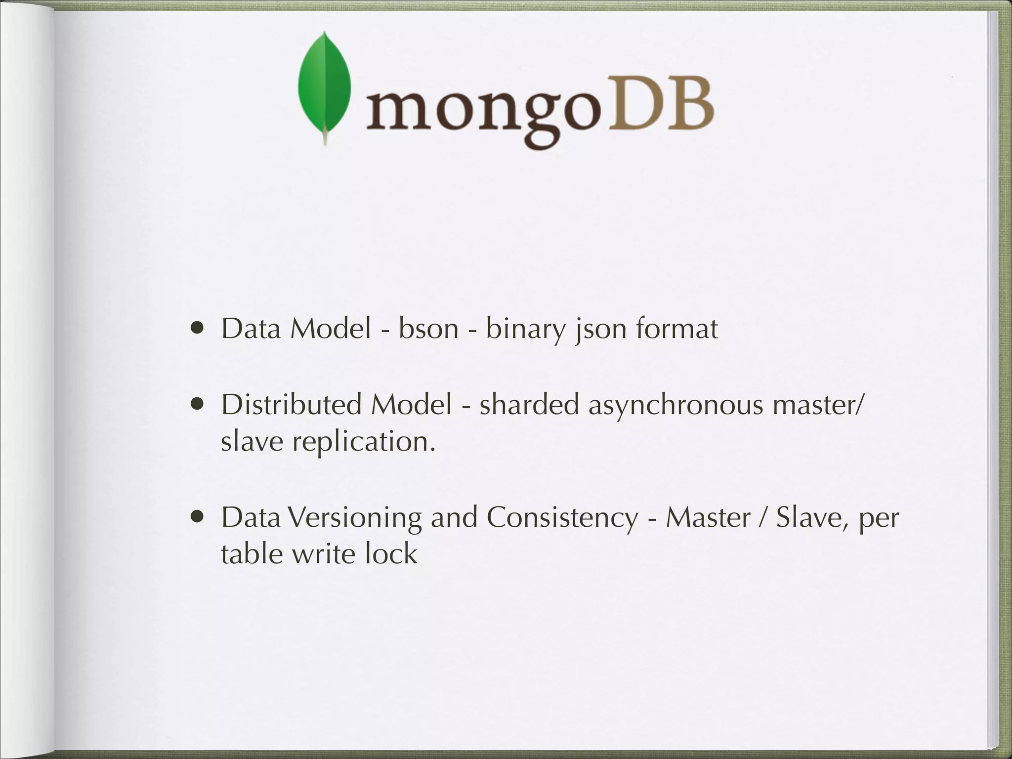 • Data Model - bson - binary json format
• Distributed Model - sharded asynchronous master/
slave replication.
• Data Versioning and Consistency - Master / Slave, per
table write lock
 