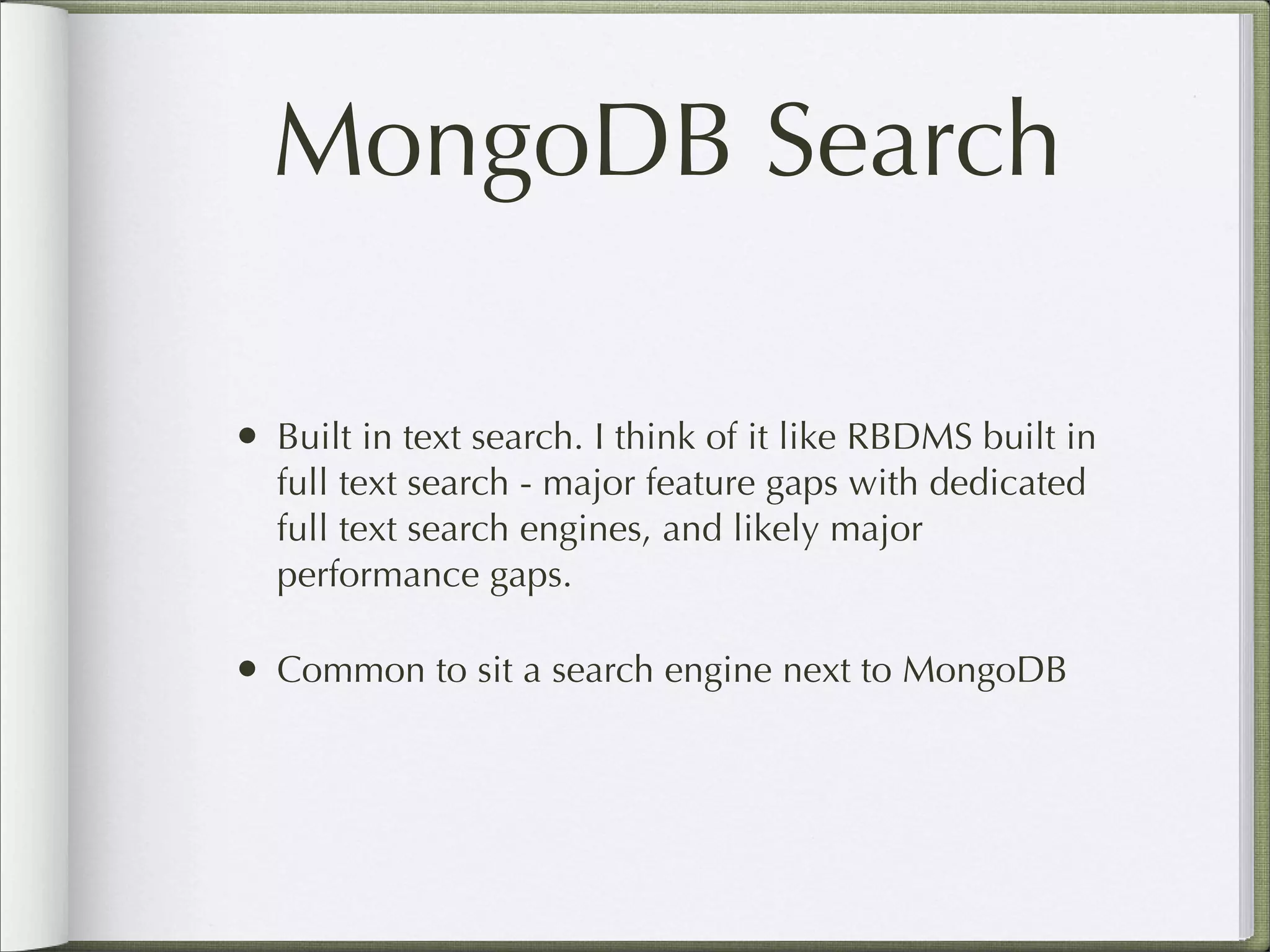 MongoDB Search
• Built in text search. I think of it like RBDMS built in
full text search - major feature gaps with dedicated
full text search engines, and likely major
performance gaps.
• Common to sit a search engine next to MongoDB
 