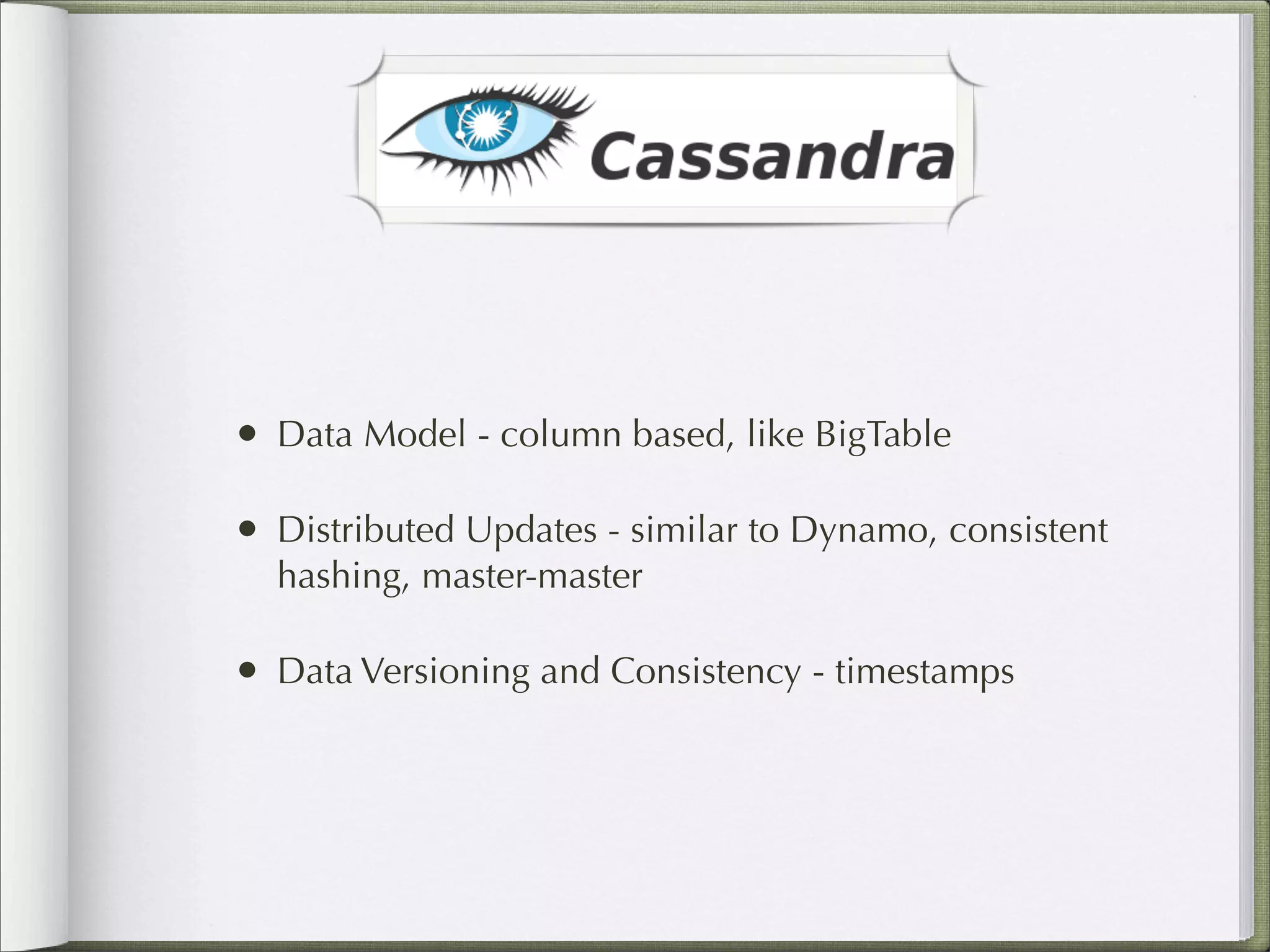 • Data Model - column based, like BigTable
• Distributed Updates - similar to Dynamo, consistent
hashing, master-master
• Data Versioning and Consistency - timestamps
 