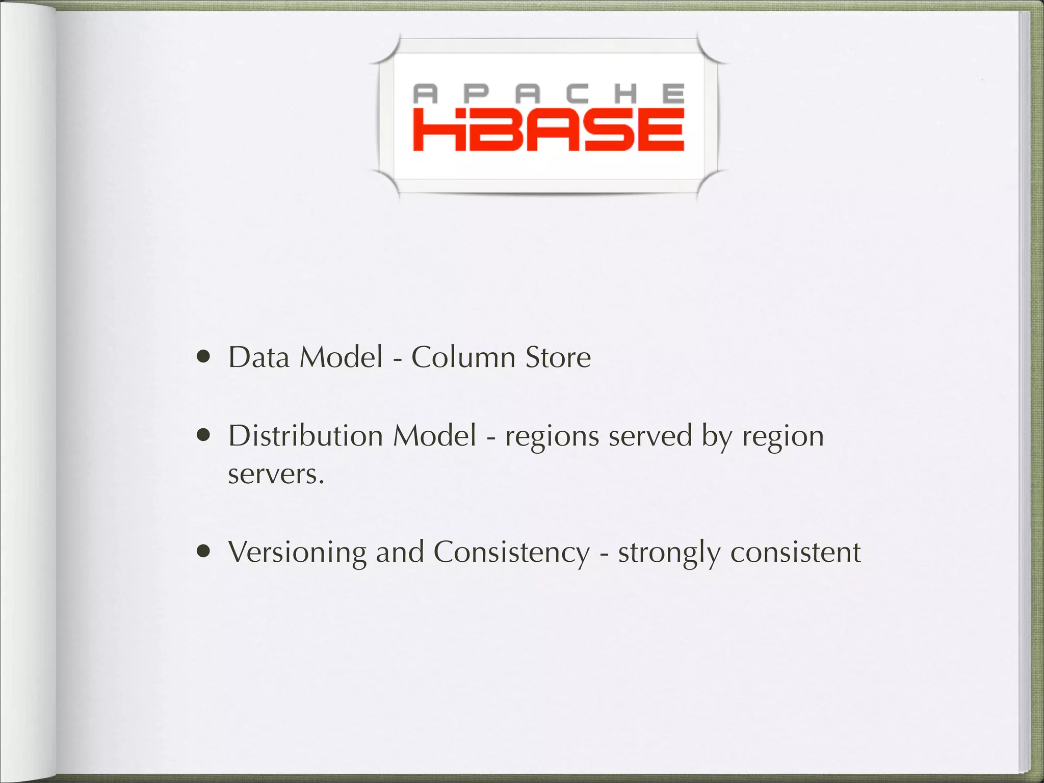 • Data Model - Column Store
• Distribution Model - regions served by region
servers.
• Versioning and Consistency - strongly consistent
 