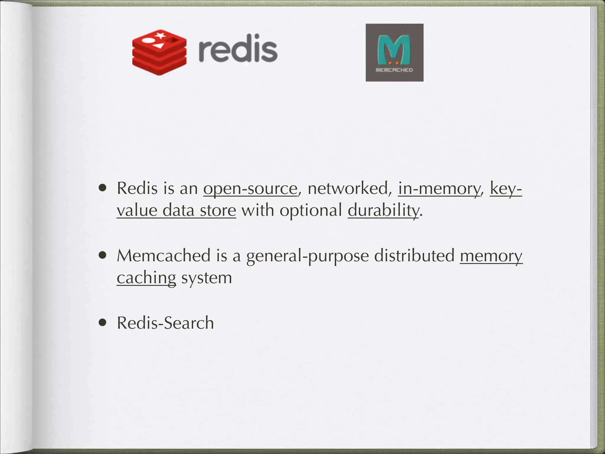 • Redis is an open-source, networked, in-memory, key-
value data store with optional durability.
• Memcached is a general-purpose distributed memory
caching system
• Redis-Search
 