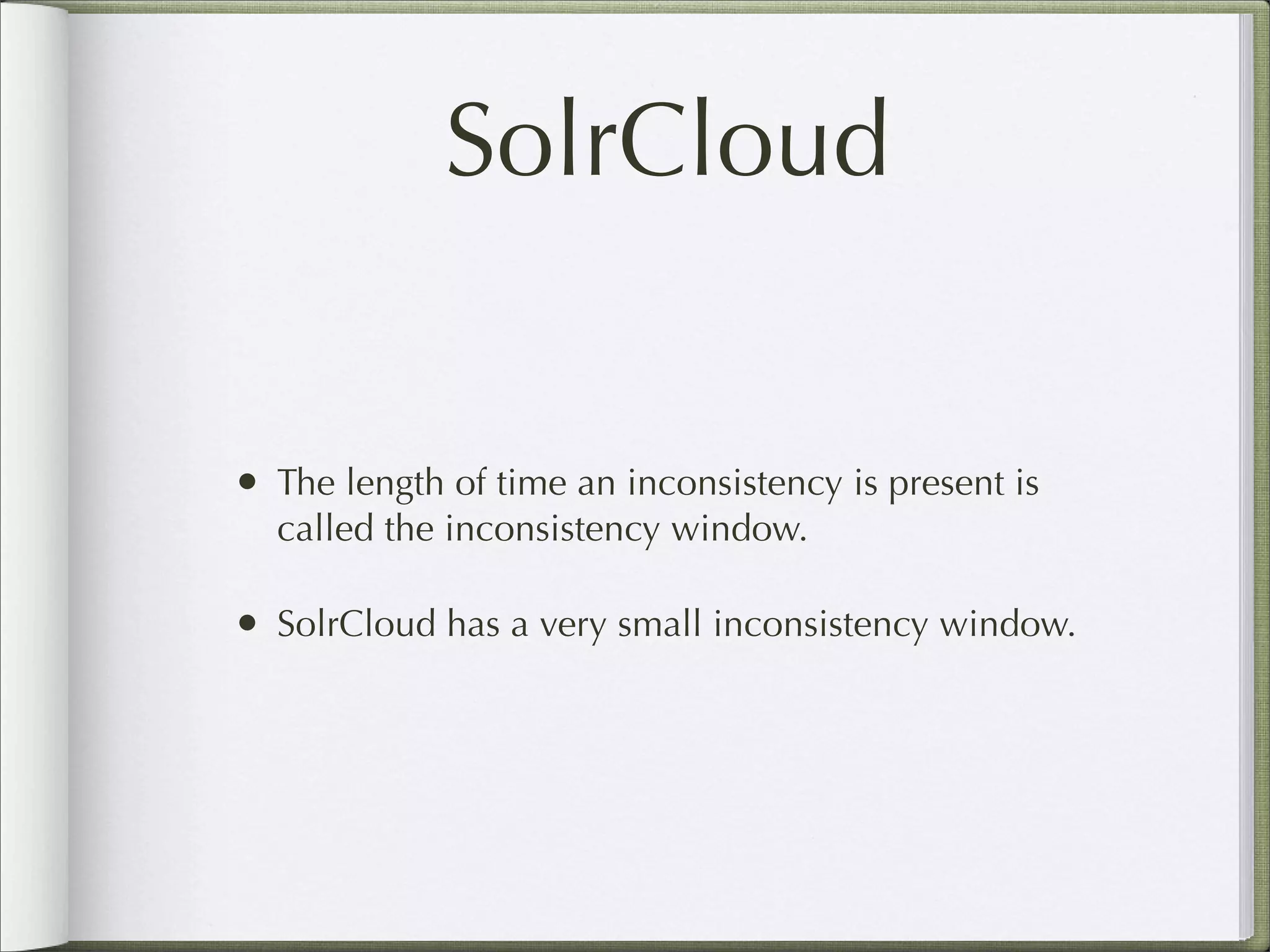 SolrCloud
• The length of time an inconsistency is present is
called the inconsistency window.
• SolrCloud has a very small inconsistency window.
 