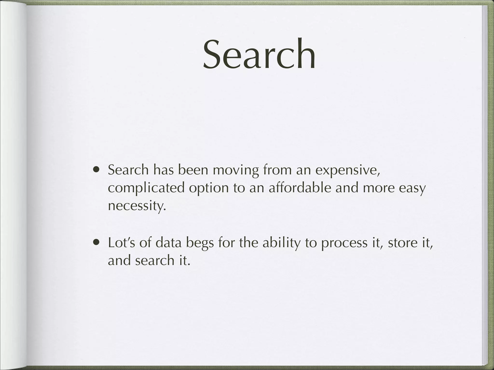 Search
• Search has been moving from an expensive,
complicated option to an affordable and more easy
necessity.
• Lot’s of data begs for the ability to process it, store it,
and search it.
 