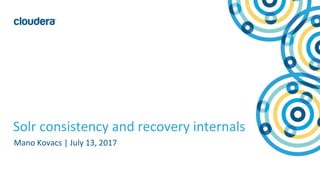 1© Cloudera, Inc. All rights reserved.
Solr consistency and recovery internals
Mano Kovacs | July 13, 2017
 