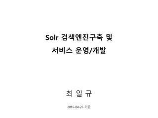 Solr 검색엔진구축 및
서비스 운영/개발
최 일 규
2016-04-25 기준
 