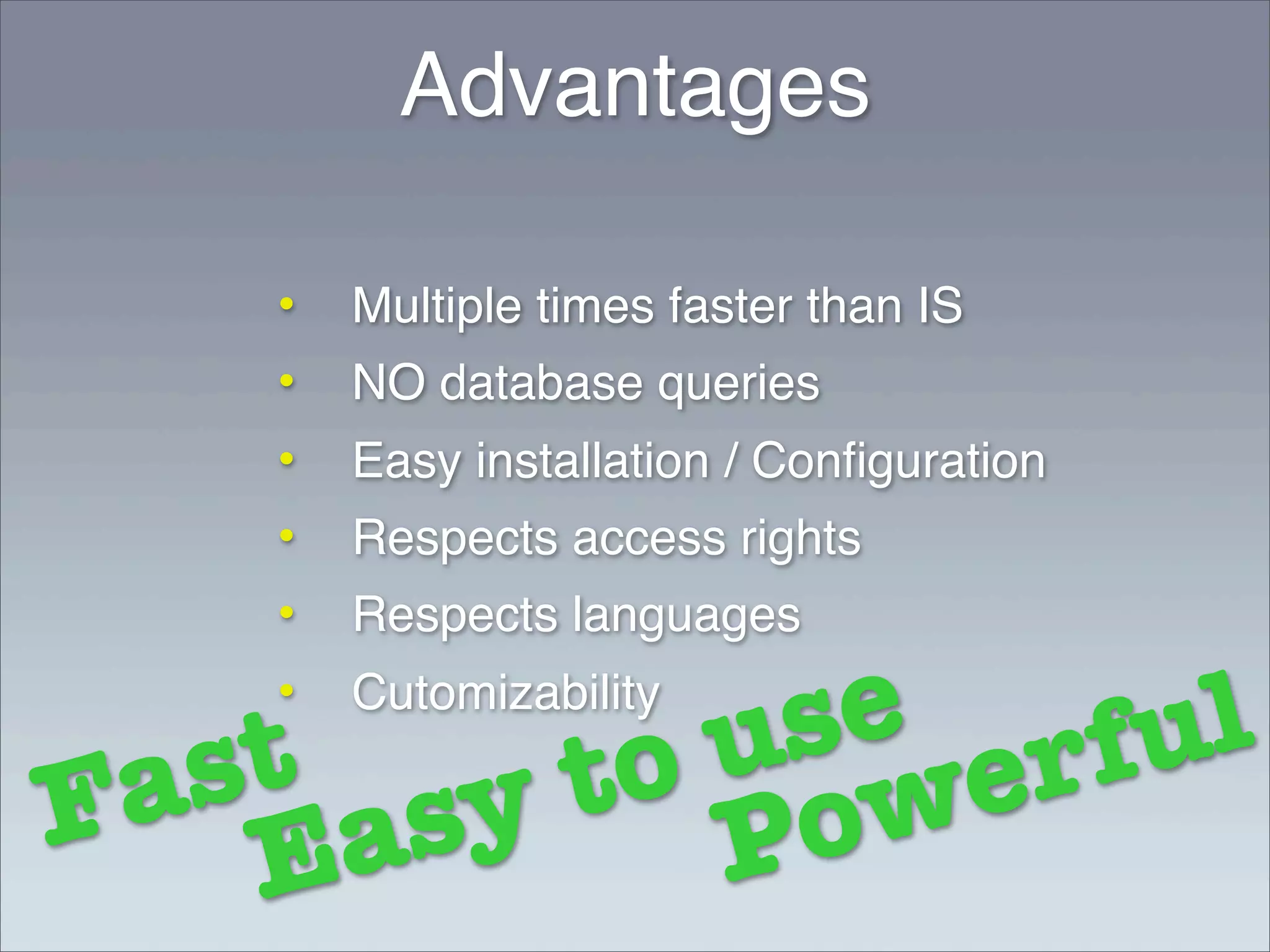 Advantages

   •   Multiple times faster than IS
   •   NO database queries
   •   Easy installation / Conﬁguration
   •   Respects access rights
   •   Respects languages
   •
           se erful
   t y to u w
       Cutomizability

 as as
F E       P o
 