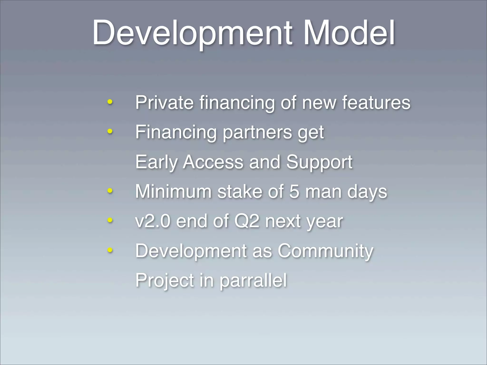 Development Model
•   Private ﬁnancing of new features
•   Financing partners get
    Early Access and Support
•   Minimum stake of 5 man days
•   v2.0 end of Q2 next year
•   Development as Community
    Project in parrallel
 